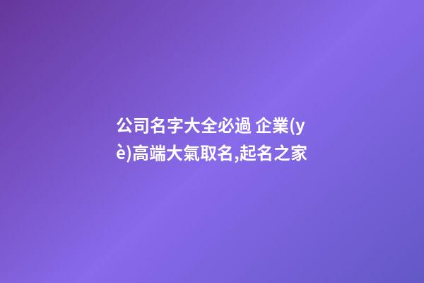 公司名字大全必過 企業(yè)高端大氣取名,起名之家-第1張-公司起名-玄機(jī)派